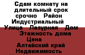 Сдам комнату на длительный срок срочно › Район ­ Индустриальный  › Улица ­ Лазурная › Дом ­ 42 › Этажность дома ­ 10 › Цена ­ 5 500 - Алтайский край Недвижимость » Квартиры аренда   . Алтайский край